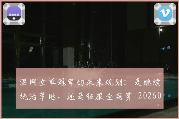 温网女单冠军的未来规划：是继续统治草地，还是征服全满贯_20260802152740