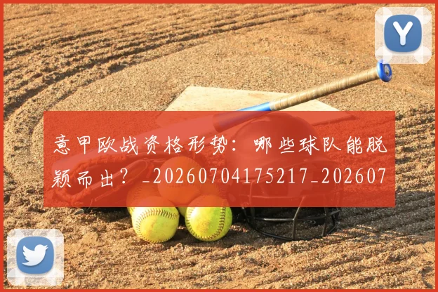 意甲欧战资格形势：哪些球队能脱颖而出？_20260704175217_20260723175845