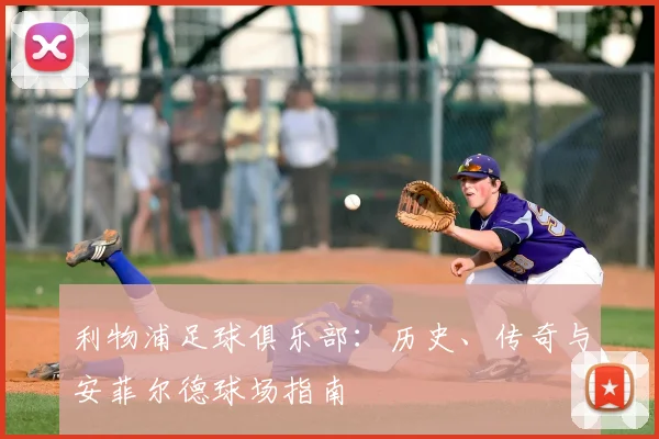 利物浦足球俱乐部：历史、传奇与安菲尔德球场指南
