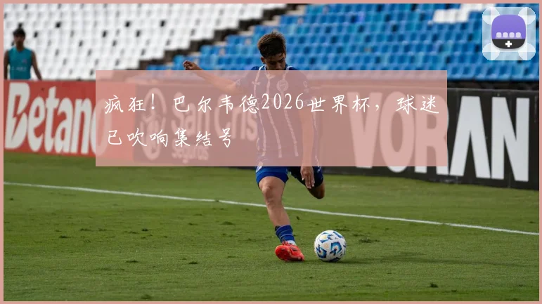 疯狂！巴尔韦德2026世界杯，球迷已吹响集结号