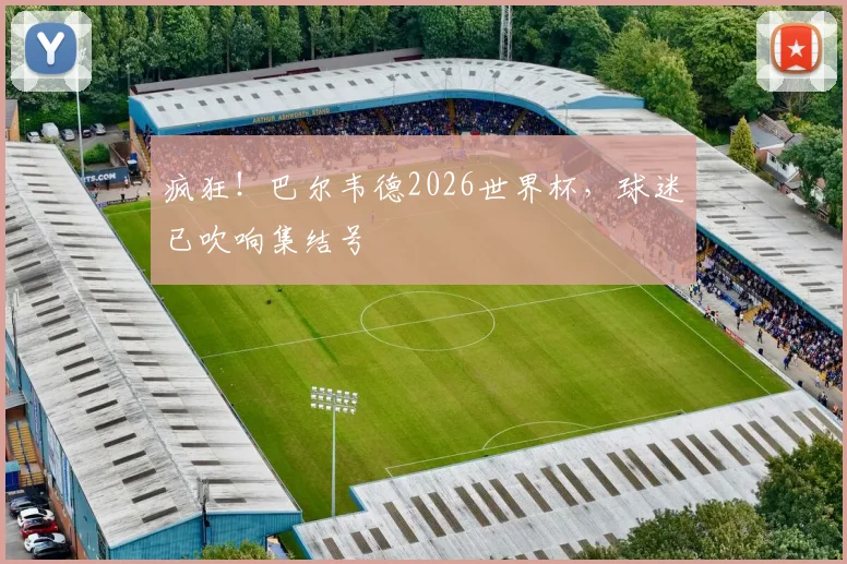 疯狂！巴尔韦德2026世界杯，球迷已吹响集结号