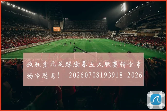 疯狂金元足球谢幕五大联赛转会市场冷思考！_20260708193918_20260802163139