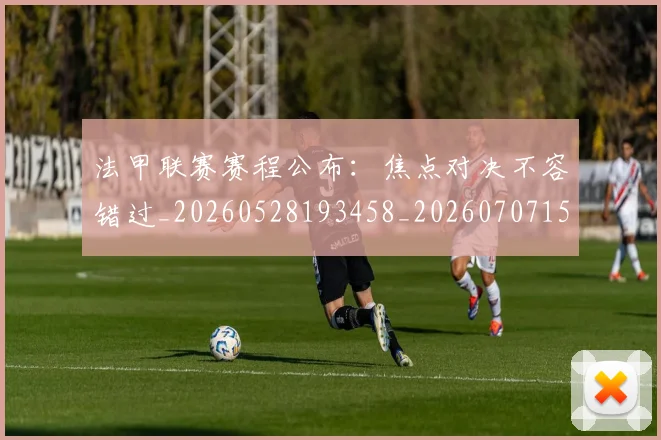 法甲联赛赛程公布：焦点对决不容错过_20260528193458_20260707153749_20260801172732