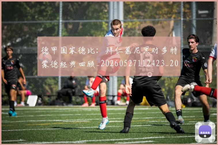 德甲国家德比:拜仁慕尼黑对多特蒙德经典回顾_20260527112423_20260704173053