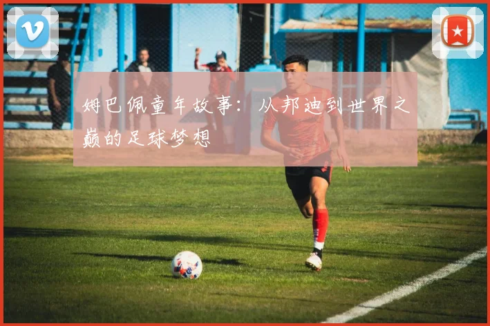 姆巴佩童年故事:从邦迪到世界之巅的足球梦想