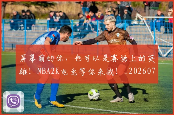 屏幕前的你,也可以是赛场上的英雄!NBA2K电竞等你来战!_20260703234053