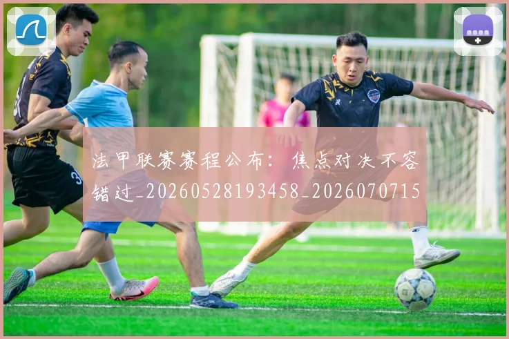 法甲联赛赛程公布：焦点对决不容错过_20260528193458_20260707153749_20260801172732
