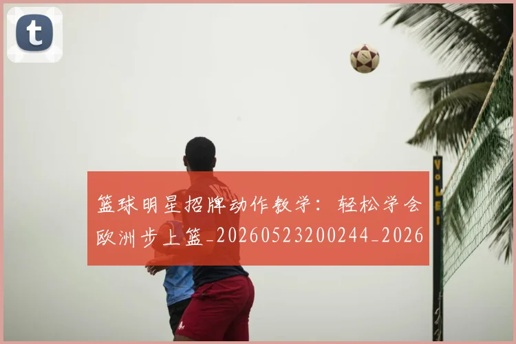 篮球明星招牌动作教学：轻松学会欧洲步上篮_20260523200244_20260708200339