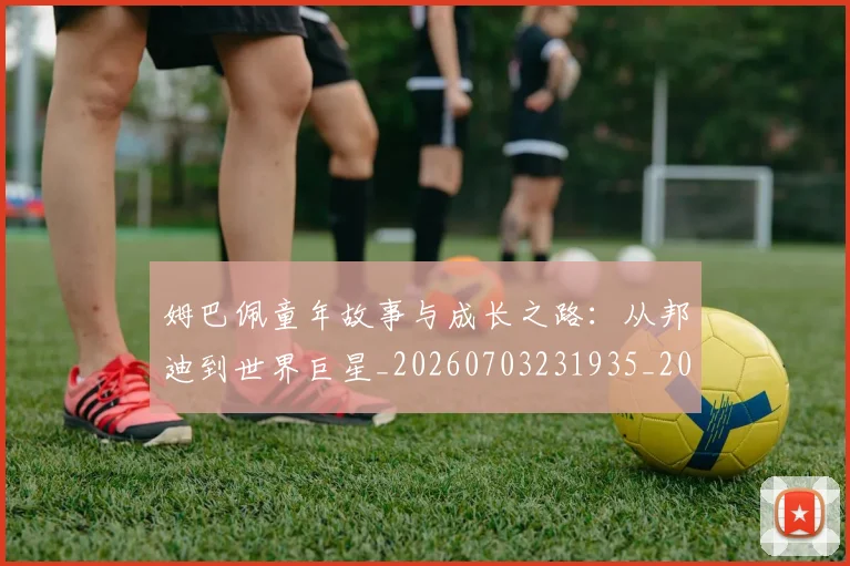姆巴佩童年故事与成长之路：从邦迪到世界巨星_20260703231935_20260720190148
