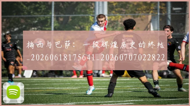 梅西与巴萨：一段辉煌历史的终结_20260618175641_20260707022822_20260731180307