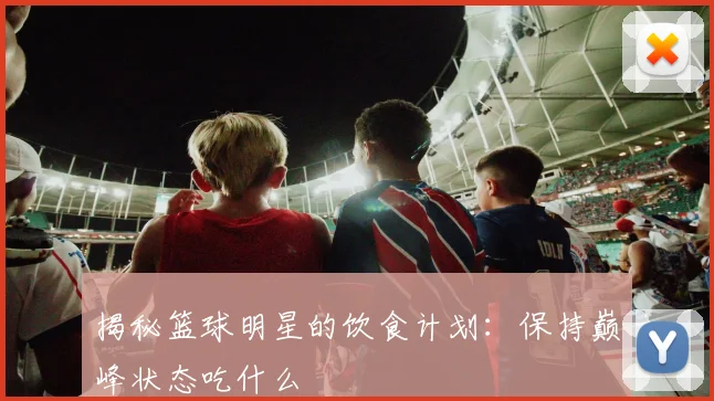 揭秘篮球明星的饮食计划：保持巅峰状态吃什么