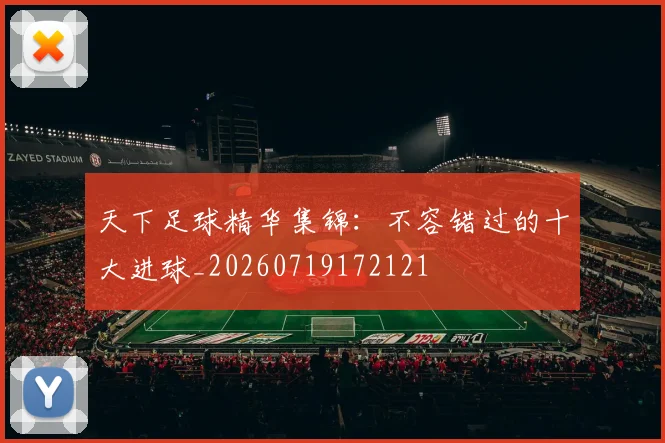天下足球精华集锦：不容错过的十大进球_20260719172121