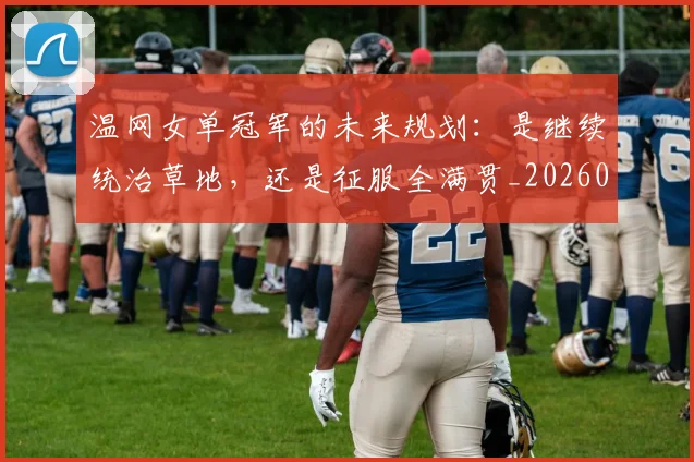 温网女单冠军的未来规划：是继续统治草地，还是征服全满贯_20260707154717